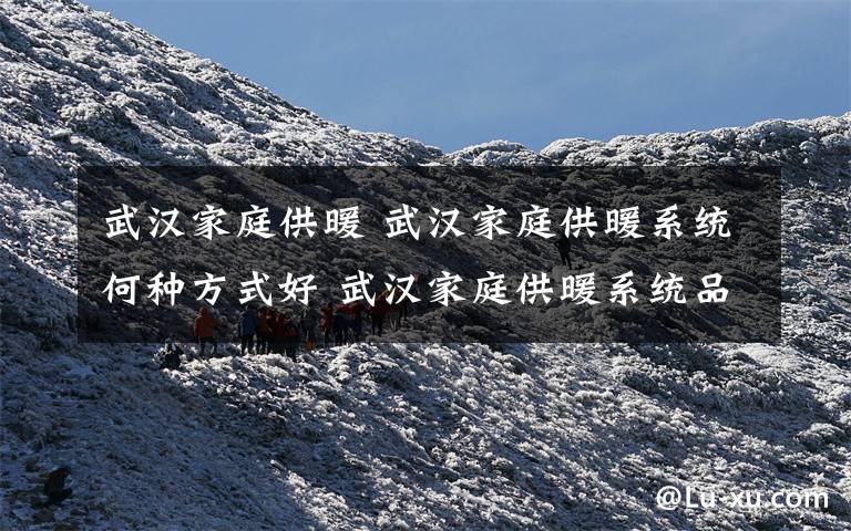 武汉家庭供暖 武汉家庭供暖系统何种方式好 武汉家庭供暖系统品牌推荐【图文】