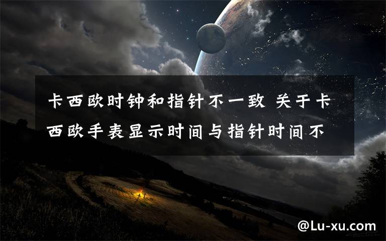 卡西欧时钟和指针不一致 关于卡西欧手表显示时间与指针时间不一致的问题