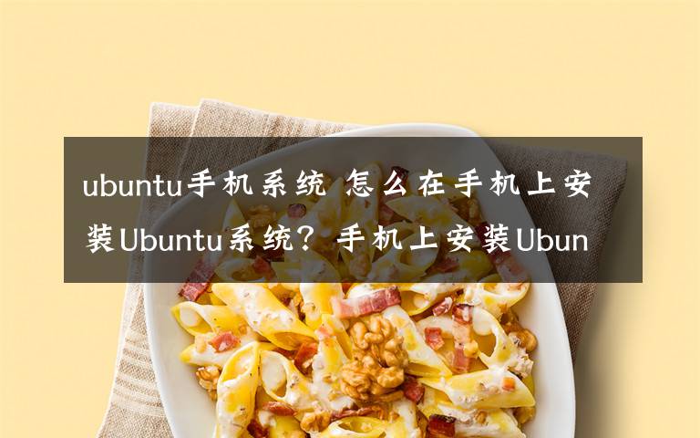 ubuntu手机系统 怎么在手机上安装Ubuntu系统?手机上安装Ubuntu系统步骤