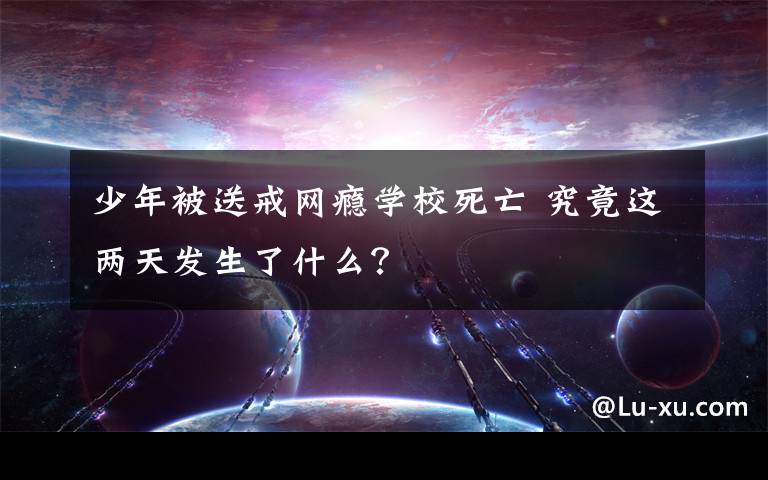 少年被送戒网瘾学校死亡 究竟这两天发生了什么?