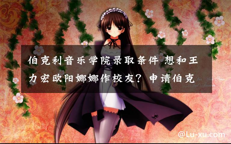 伯克利音乐学院录取条件 想和王力宏欧阳娜娜作校友?申请伯克利音乐学院需要这些条件