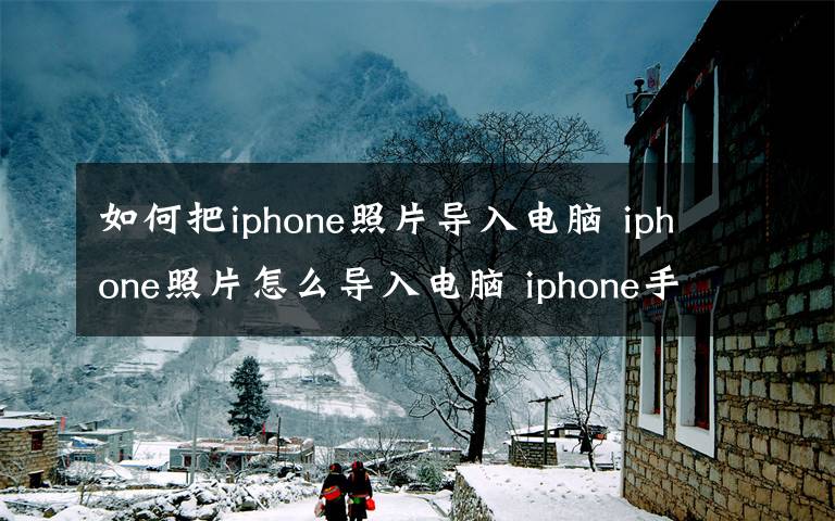 如何把iphone照片导入电脑 iphone照片怎么导入电脑 iphone手机照片拷到电脑上