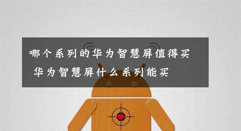 哪个系列的华为智慧屏值得买 华为智慧屏什么系列能买