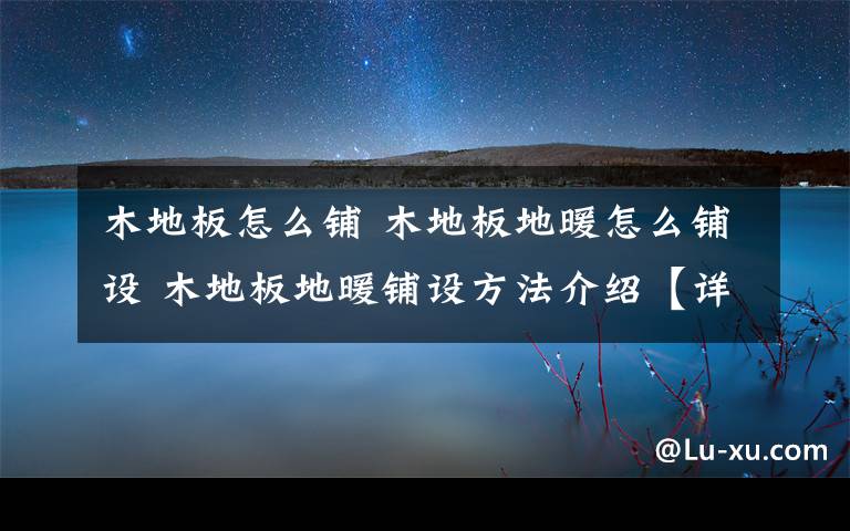 木地板怎么铺 木地板地暖怎么铺设 木地板地暖铺设方法介绍【详解】