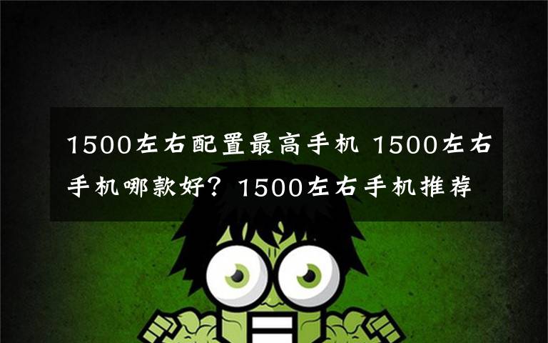 1500左右配置最高手机 1500左右手机哪款好?1500左右手机推荐