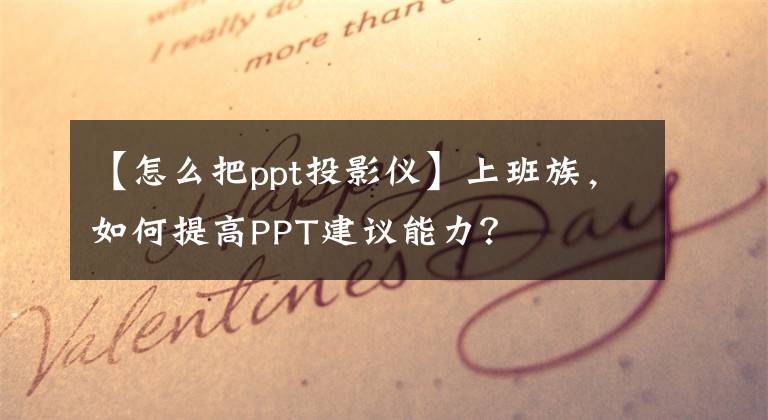 【怎么把ppt投影仪】上班族,如何提高PPT建议能力?