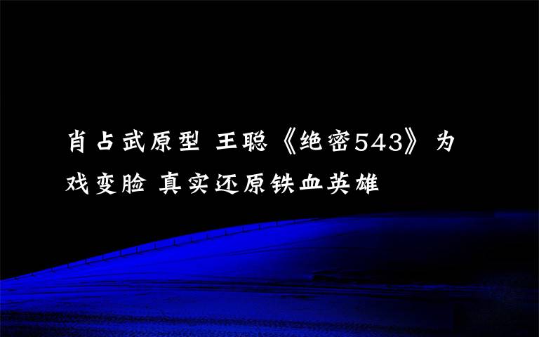 肖占武原型 王聪《绝密543》为戏变脸 真实还原铁血英雄
