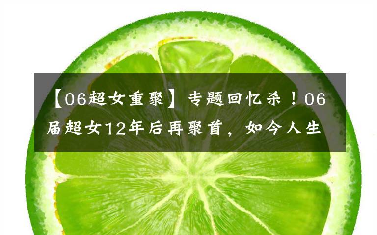 【06超女重聚】专题回忆杀!06届超女12年后再聚首,如今人生大不相同