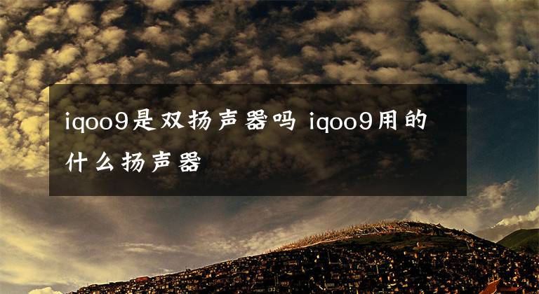 iqoo9是双扬声器吗 iqoo9用的什么扬声器