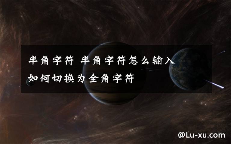 半角字符 半角字符怎么输入   如何切换为全角字符