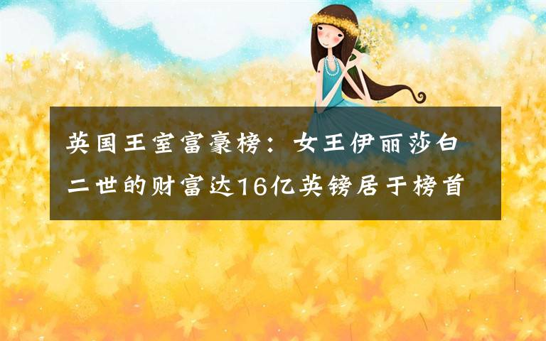 英国王室富豪榜:女王伊丽莎白二世的财富达16亿英镑居于榜首