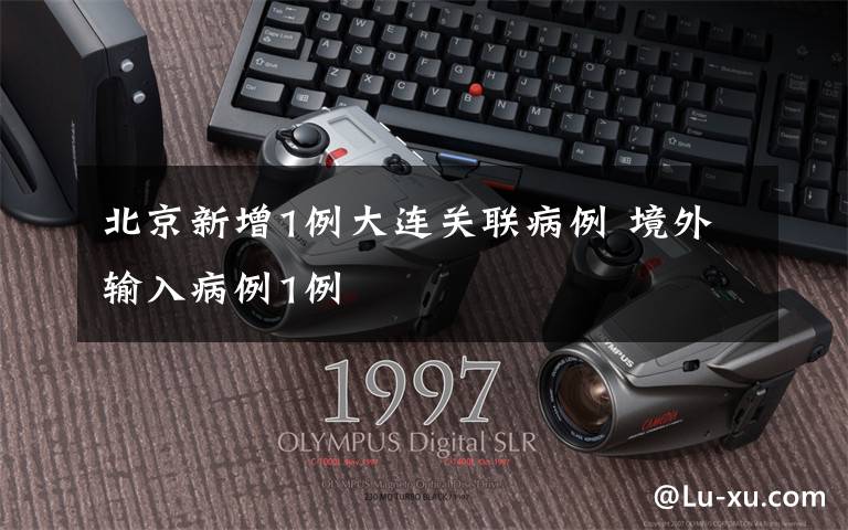 北京新增1例大连关联病例 境外输入病例1例