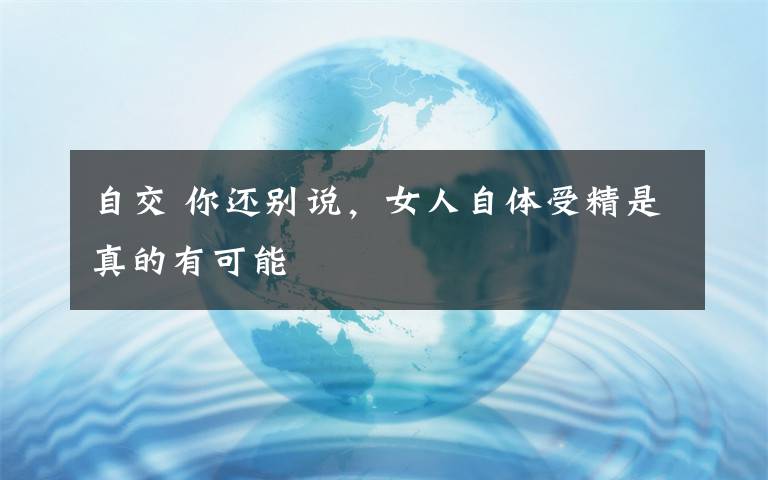 自交 你还别说,女人自体受精是真的有可能