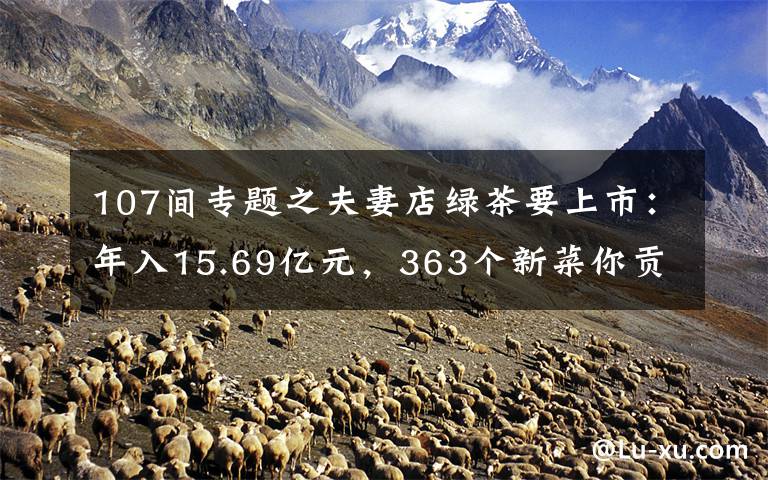 107间专题之夫妻店绿茶要上市：年入15.69亿元，363个新菜你贡献了多少钱？