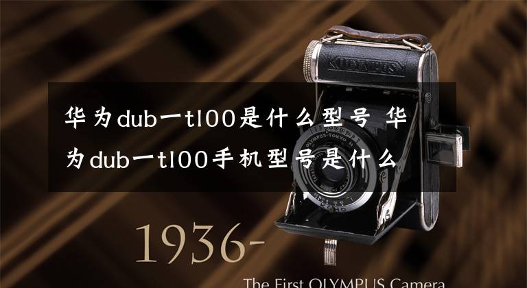 华为dub一tl00是什么型号 华为dub一tl00手机型号是什么