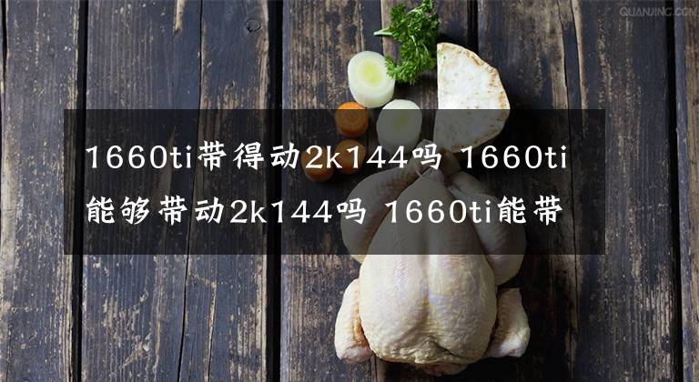 1660ti带得动2k144吗 1660ti能够带动2k144吗 1660ti能带动144hz屏幕么