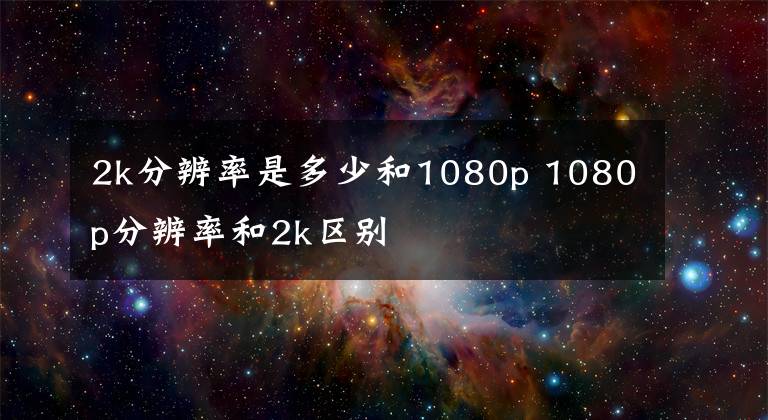 2k分辨率是多少和1080p 1080p分辨率和2k区别