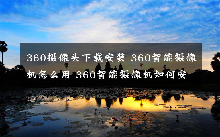 360摄像头下载安装 360智能摄像机怎么用 360智能摄像机如何安装