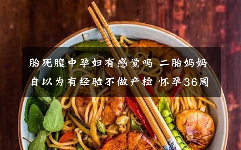 胎死腹中孕妇有感觉吗 二胎妈妈自以为有经验不做产检 怀孕36周胎死腹中