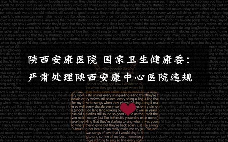 陕西安康医院 国家卫生健康委:严肃处理陕西安康中心医院违规发放补贴