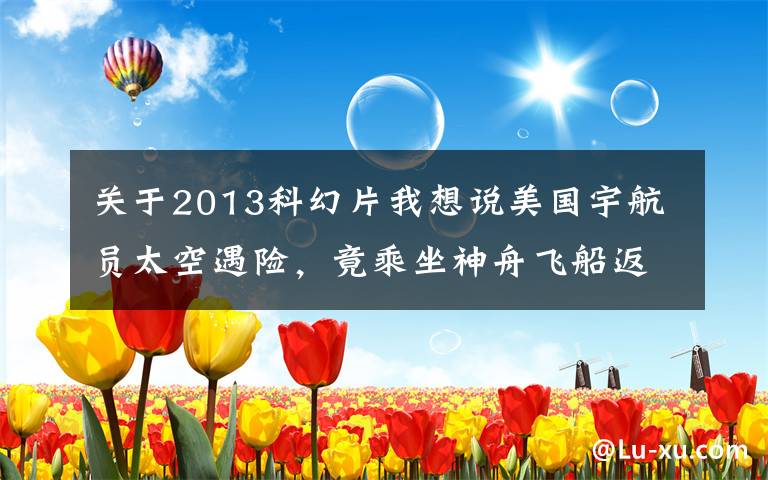 关于2013科幻片我想说美国宇航员太空遇险,竟乘坐神舟飞船返回地球,震撼人心的科幻片