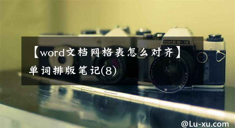 【word文档网格表怎么对齐】单词排版笔记(8)