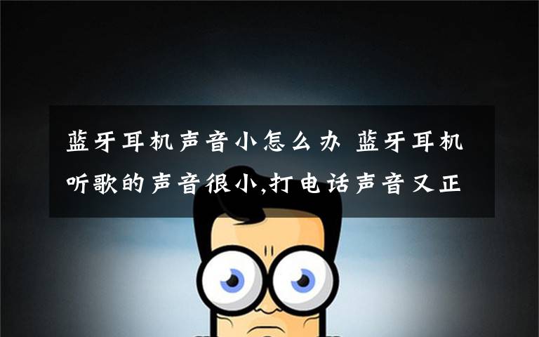 蓝牙耳机声音小怎么办 蓝牙耳机听歌的声音很小,打电话声音又正常.请问是怎么回事.谢谢