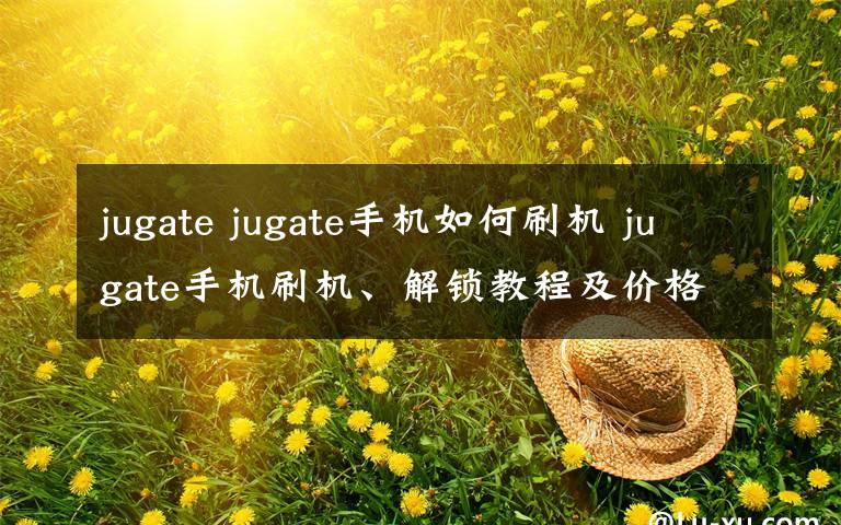 jugate jugate手机如何刷机 jugate手机刷机、解锁教程及价格介绍