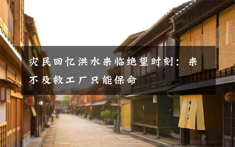 灾民回忆洪水来临绝望时刻:来不及救工厂只能保命