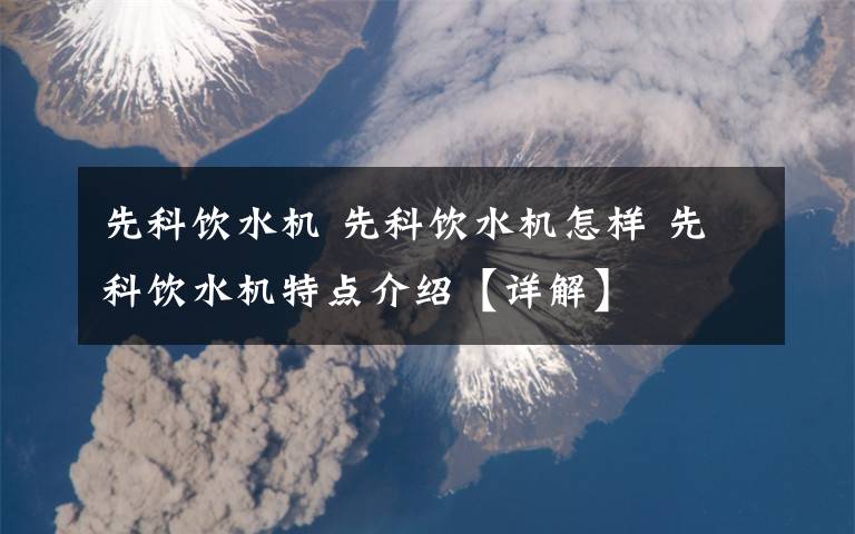 先科饮水机 先科饮水机怎样 先科饮水机特点介绍【详解】