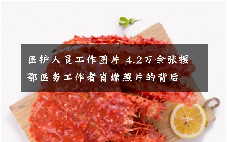 医护人员工作图片 4.2万余张援鄂医务工作者肖像照片的背后