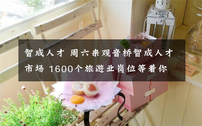 智成人才 周六来观音桥智成人才市场 1600个旅游业岗位等着你