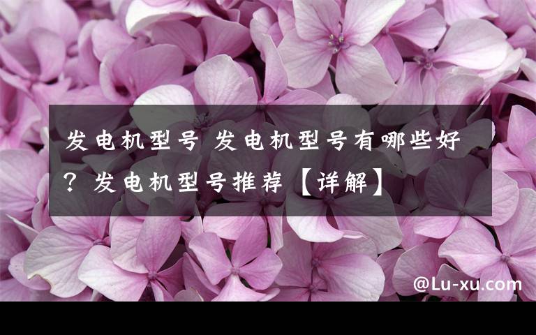 发电机型号 发电机型号有哪些好?发电机型号推荐【详解】