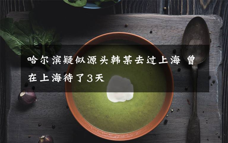 哈尔滨疑似源头韩某去过上海 曾在上海待了3天