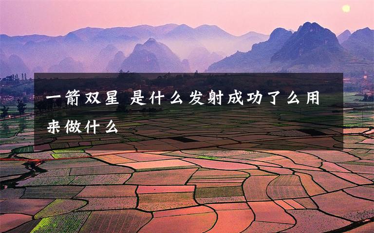 一箭双星 是什么发射成功了么用来做什么