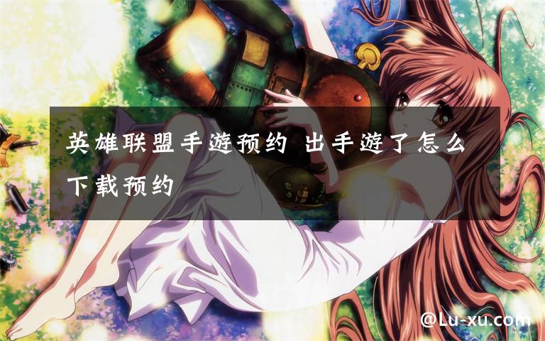 英雄联盟手游预约 出手游了怎么下载预约