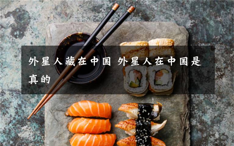 外星人藏在中国 外星人在中国是真的