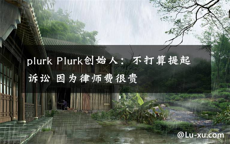 plurk Plurk创始人:不打算提起诉讼 因为律师费很贵