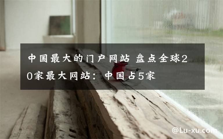 中国最大的门户网站 盘点全球20家最大网站:中国占5家