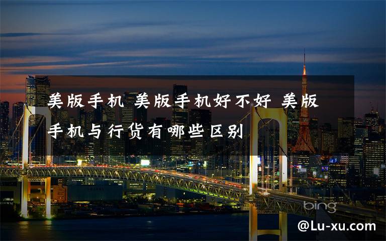 美版手机 美版手机好不好 美版手机与行货有哪些区别