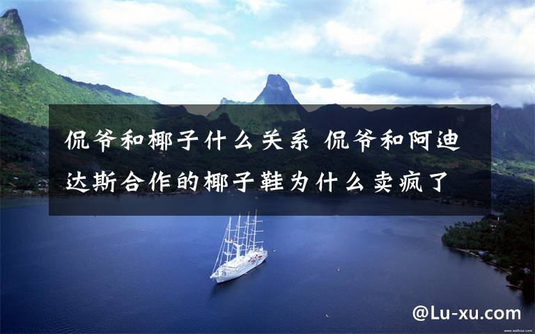 侃爷和椰子什么关系 侃爷和阿迪达斯合作的椰子鞋为什么卖疯了?