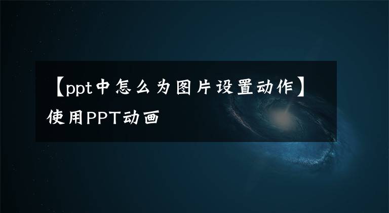 【ppt中怎么为图片设置动作】使用PPT动画