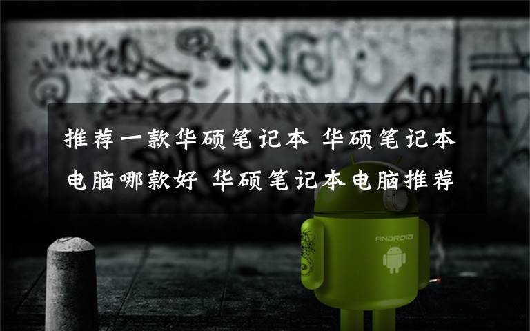 推荐一款华硕笔记本 华硕笔记本电脑哪款好 华硕笔记本电脑推荐