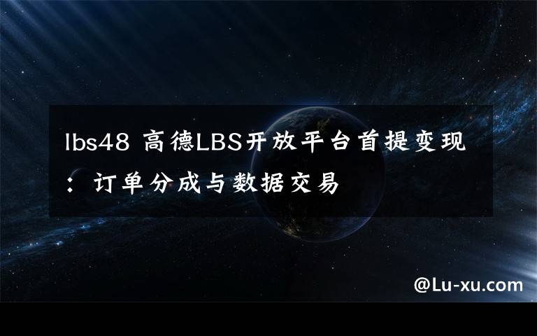 lbs48 高德LBS开放平台首提变现:订单分成与数据交易