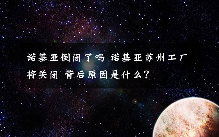 诺基亚倒闭了吗 诺基亚苏州工厂将关闭 背后原因是什么?