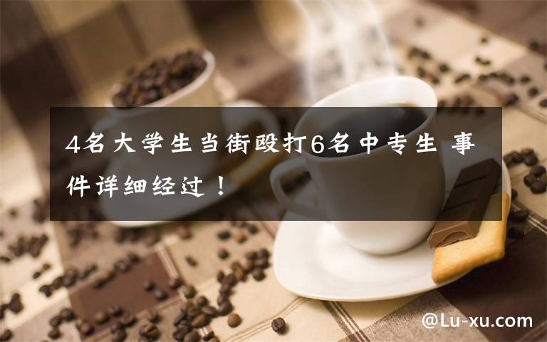 4名大学生当街殴打6名中专生 事件详细经过!