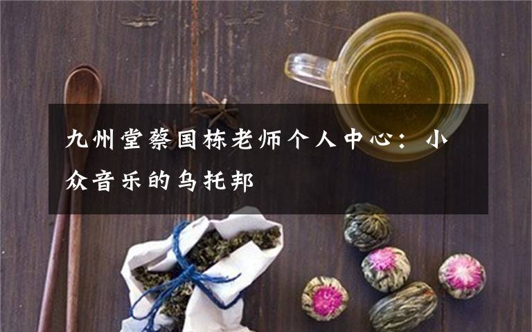 九州堂蔡国栋老师个人中心:小众音乐的乌托邦