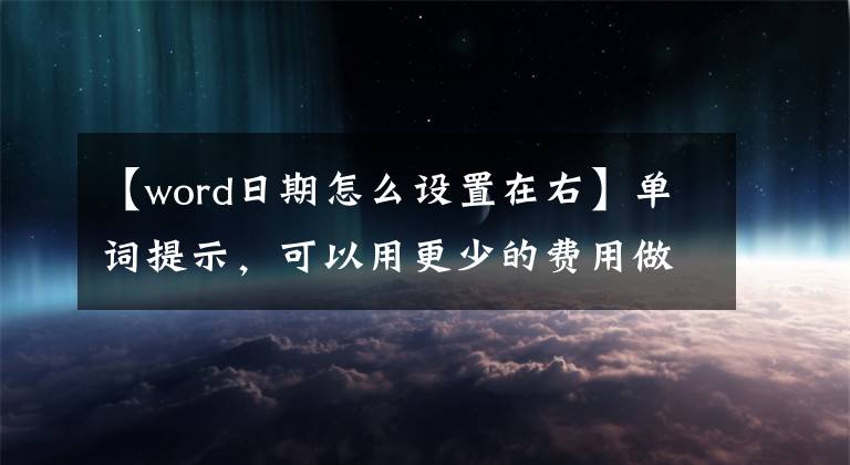 【word日期怎么设置在右】单词提示，可以用更少的费用做更多的事，值得关注和收藏