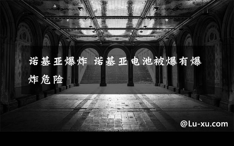 诺基亚爆炸 诺基亚电池被爆有爆炸危险