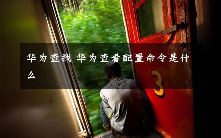 华为查找 华为查看配置命令是什么